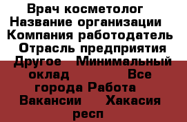 Врач-косметолог › Название организации ­ Компания-работодатель › Отрасль предприятия ­ Другое › Минимальный оклад ­ 32 000 - Все города Работа » Вакансии   . Хакасия респ.